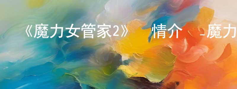 陳秀仙發布《魔力女管家2》詳情介紹_魔力女管家2已完結在線觀看_魔力女管家2迅雷下載_日漫